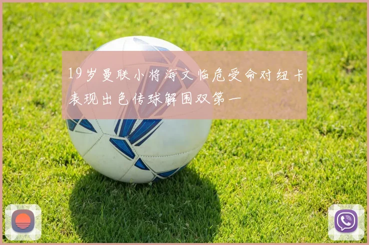 19岁曼联小将海文临危受命对纽卡表现出色传球解围双第一