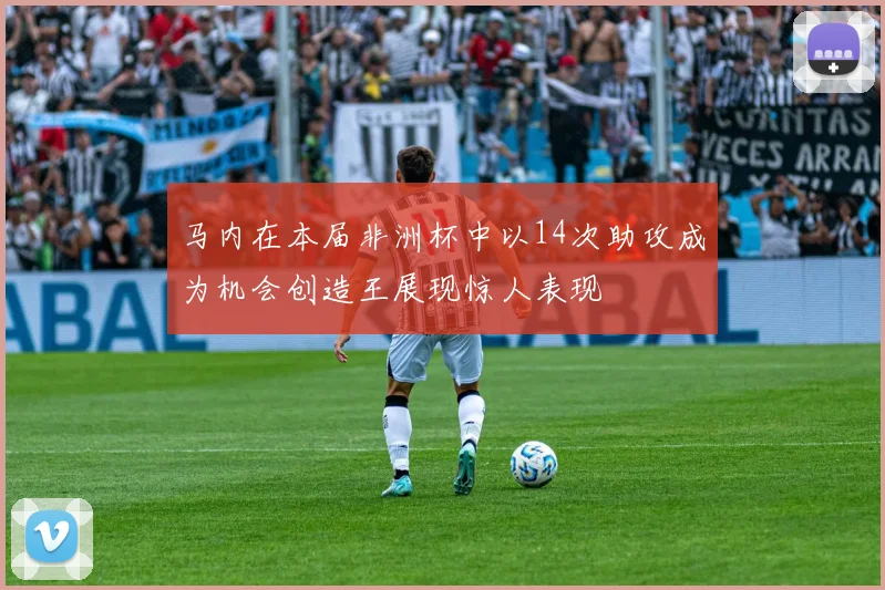 马内在本届非洲杯中以14次助攻成为机会创造王展现惊人表现