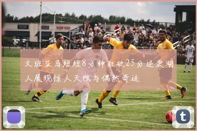 文班亚马短短8分钟狂砍25分逆袭湖人展现惊人天赋与偶然奇迹