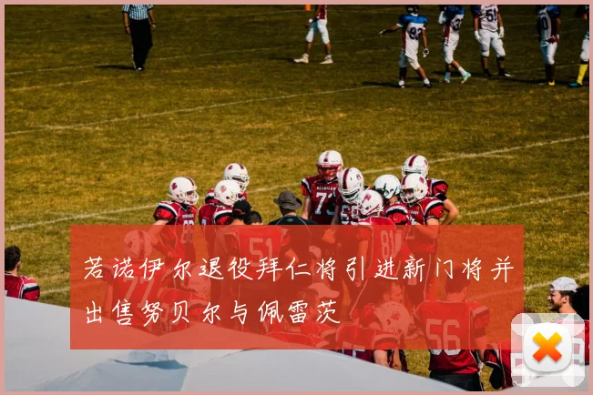若诺伊尔退役拜仁将引进新门将并出售努贝尔与佩雷茨
